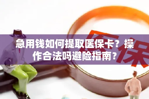 急用钱如何提取医保卡？操作合法吗避险指南？